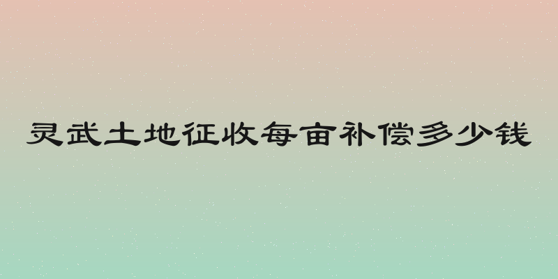 灵武土地征收每亩补偿多少钱