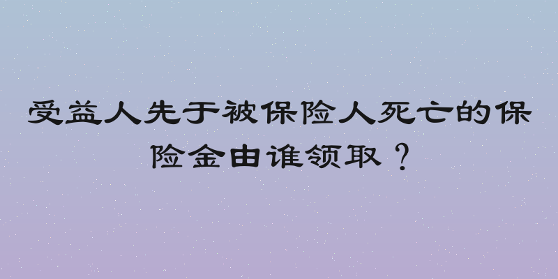 受益人先于被保险人死亡的保险金由谁领取？
