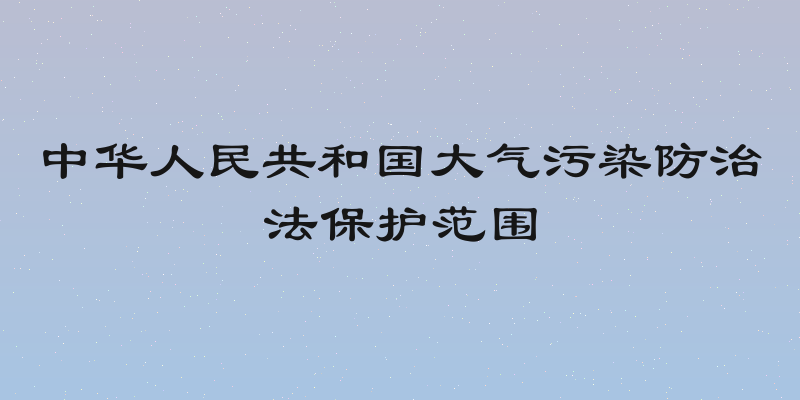 中华人民共和国大气污染防治法保护范围
