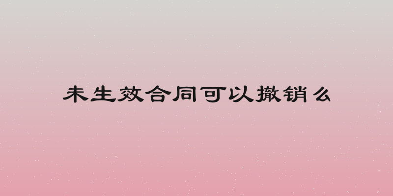 未生效合同可以撤销么