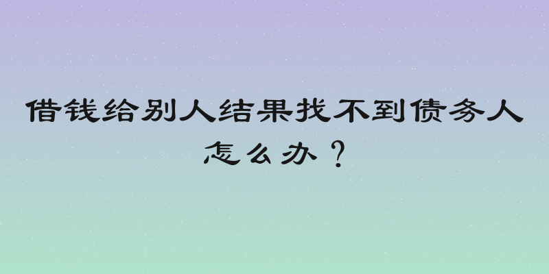 借钱给别人结果找不到债务人怎么办？