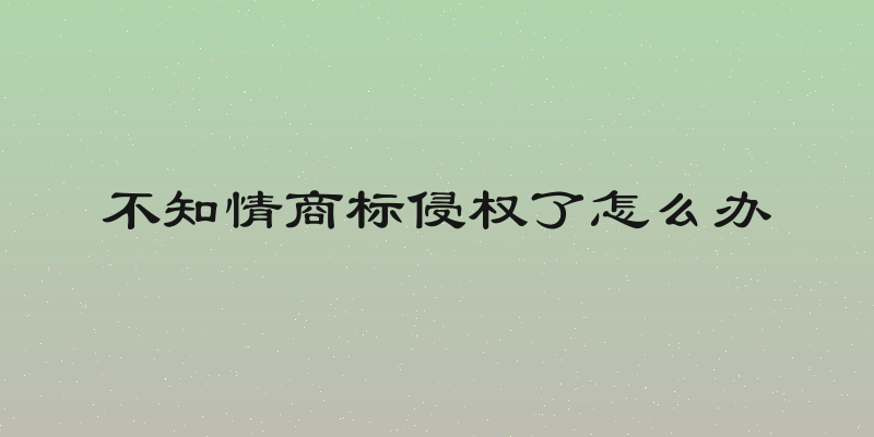 不知情商标侵权了怎么办