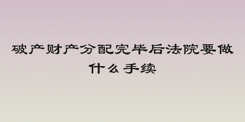 破产财产分配完毕后法院要做什么手续