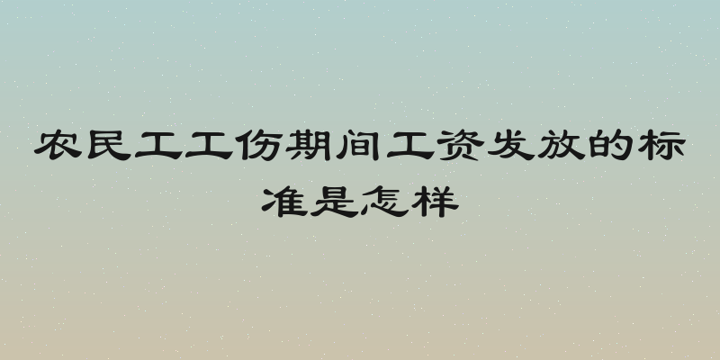农民工工伤期间工资发放的标准是怎样