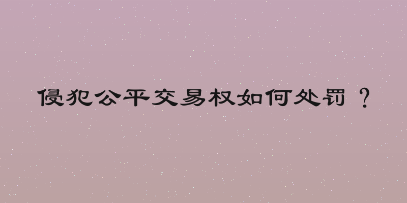 侵犯公平交易权如何处罚？