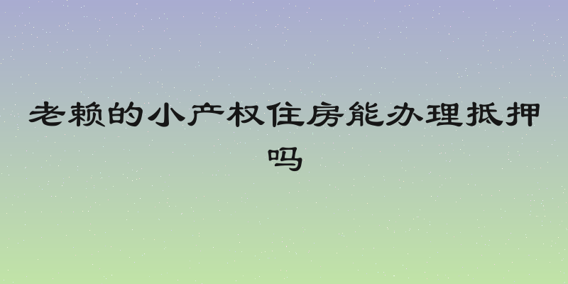 老赖的小产权住房能办理抵押吗