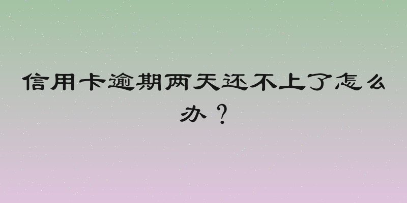 信用卡逾期两天还不上了怎么办？