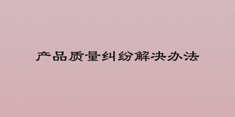 产品质量纠纷解决办法