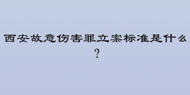 西安故意伤害罪立案标准是什么？