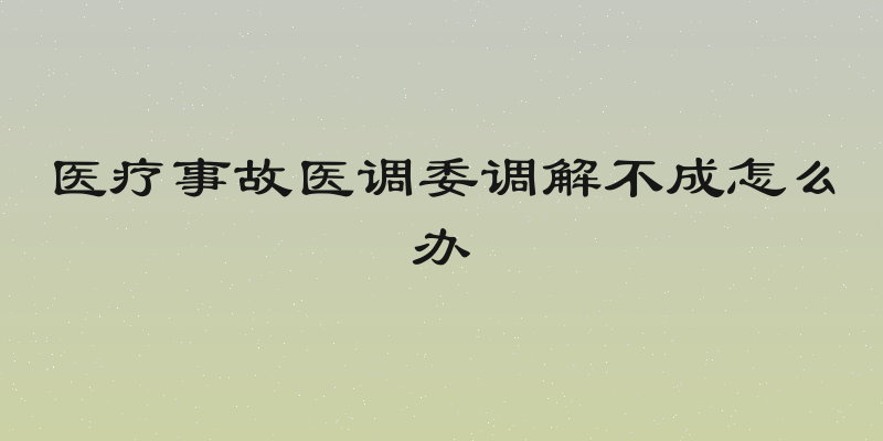 医疗事故医调委调解不成怎么办
