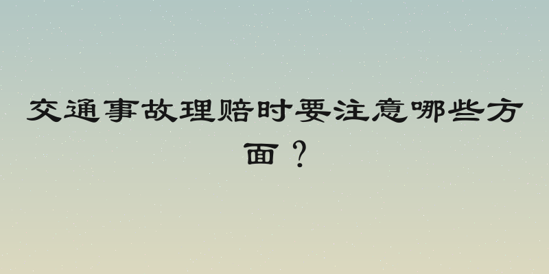 交通事故理赔时要注意哪些方面？