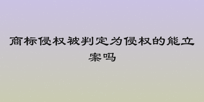 商标侵权被判定为侵权的能立案吗