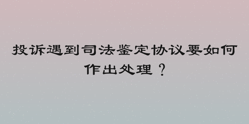 投诉遇到司法鉴定协议要如何作出处理？