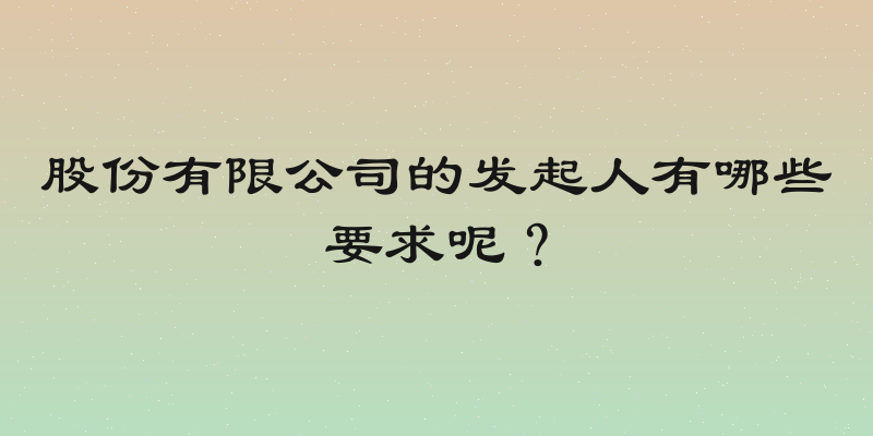 股份有限公司的发起人有哪些要求呢？
