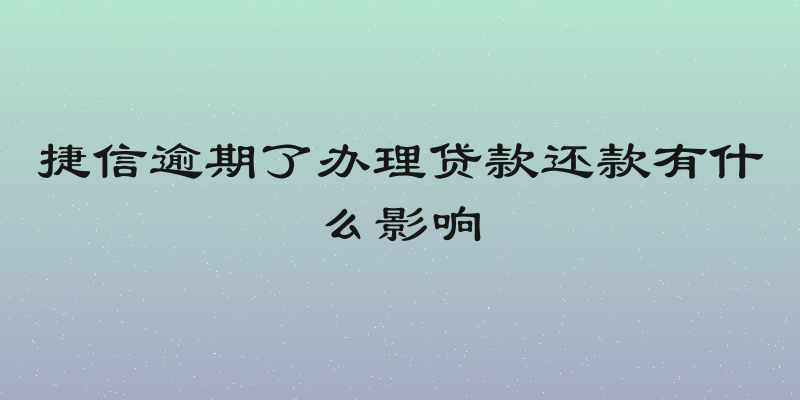 捷信逾期了办理贷款还款有什么影响