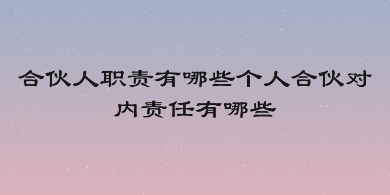 合伙人职责有哪些个人合伙对内责任有哪些