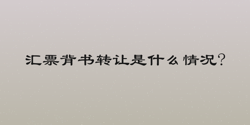 汇票背书转让是什么情况?