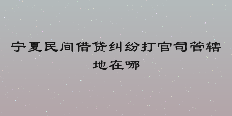 宁夏民间借贷纠纷打官司管辖地在哪