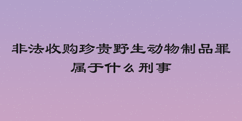 非法收购珍贵野生动物制品罪属于什么刑事