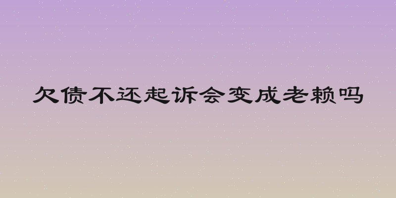 欠债不还起诉会变成老赖吗