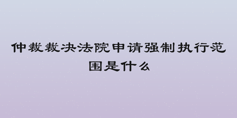 仲裁裁决法院申请强制执行范围是什么