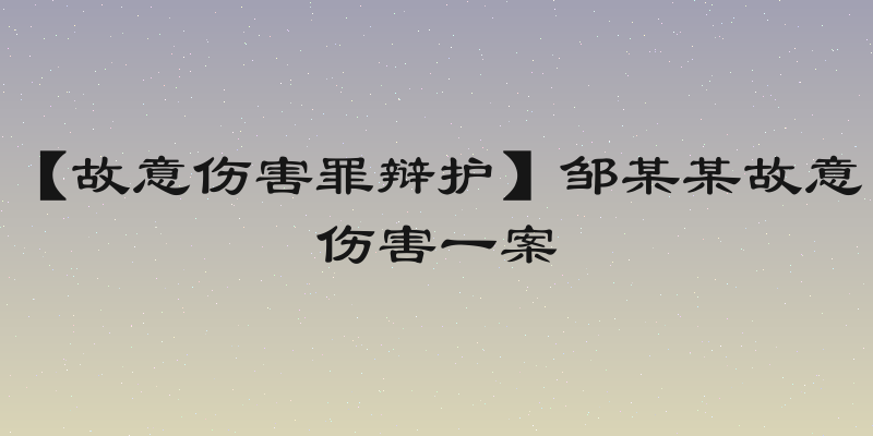 【故意伤害罪辩护】邹某某故意伤害一案