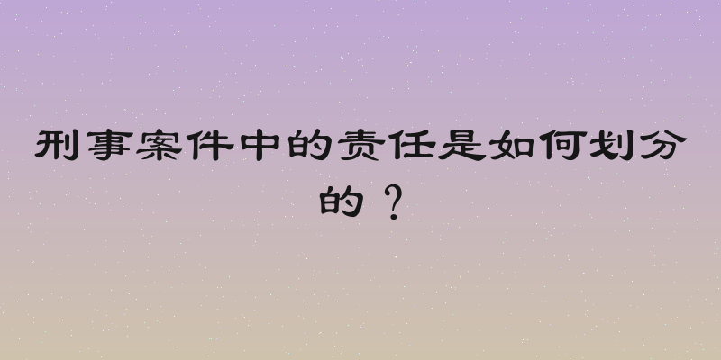 刑事案件中的责任是如何划分的？