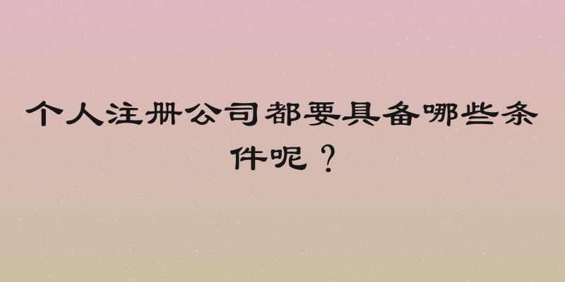 个人注册公司都要具备哪些条件呢？