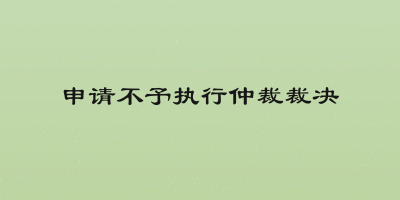 申请不予执行仲裁裁决