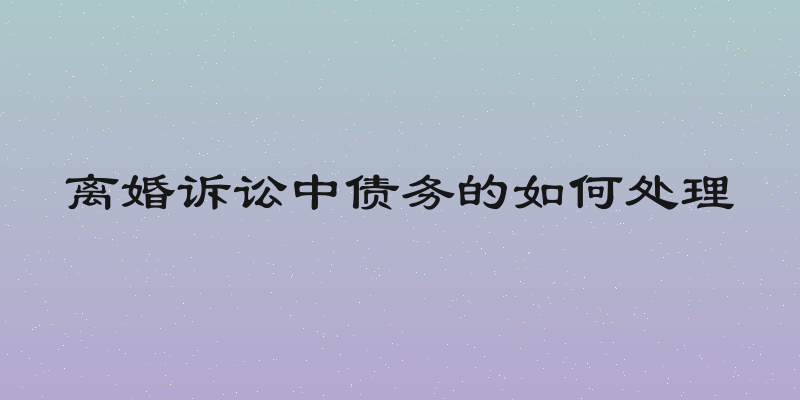 离婚诉讼中债务的如何处理