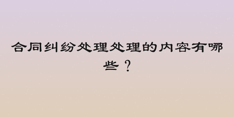 合同纠纷处理处理的内容有哪些？