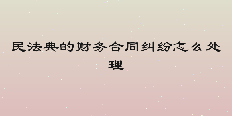 民法典的财务合同纠纷怎么处理