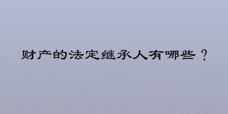 财产的法定继承人有哪些？