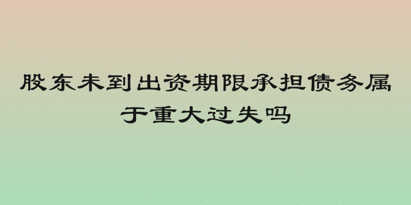 股东未到出资期限承担债务属于重大过失吗