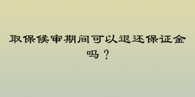 取保候审期间可以退还保证金吗？