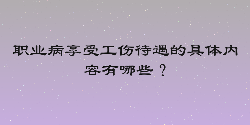 职业病享受工伤待遇的具体内容有哪些？