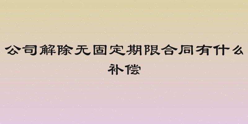 公司解除无固定期限合同有什么补偿