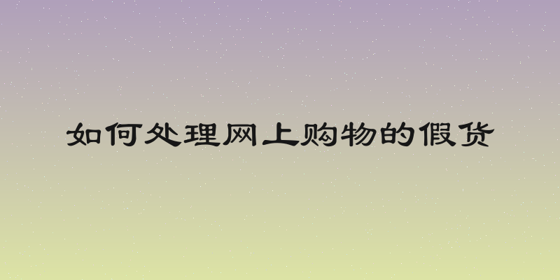 如何处理网上购物的假货