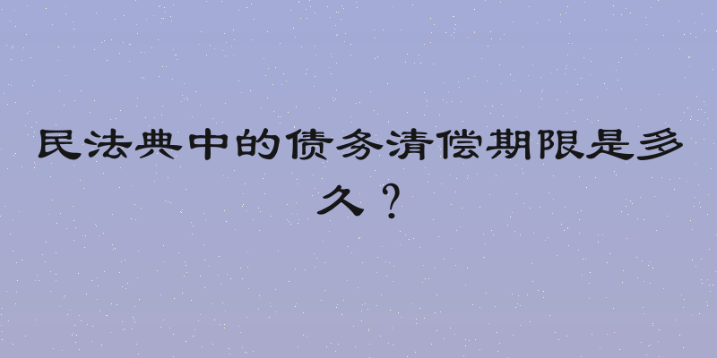 民法典中的债务清偿期限是多久？