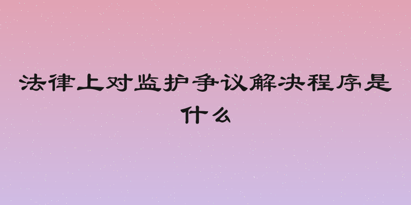 法律上对监护争议解决程序是什么