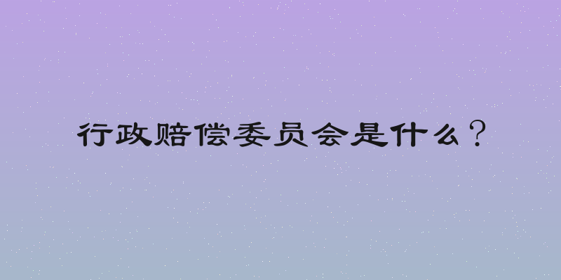 行政赔偿委员会是什么?