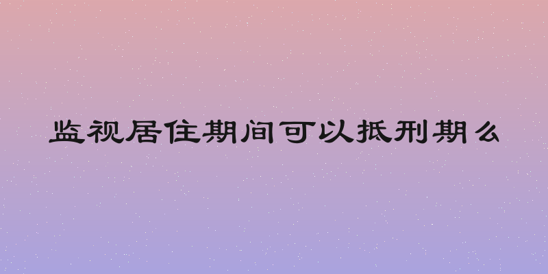 监视居住期间可以抵刑期么