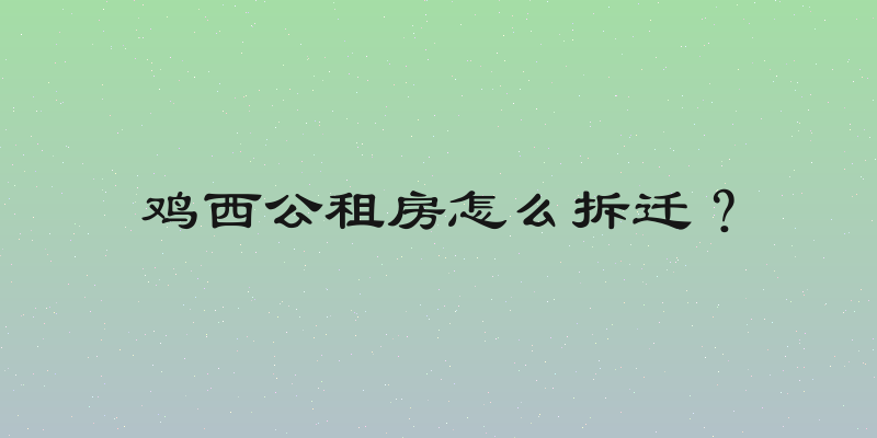 鸡西公租房怎么拆迁？