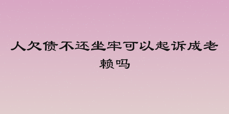 人欠债不还坐牢可以起诉成老赖吗