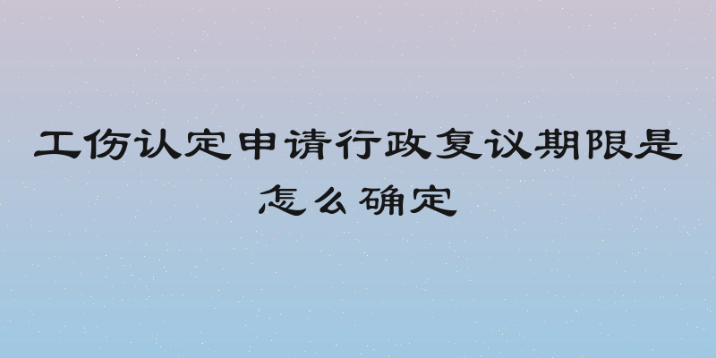 工伤认定申请行政复议期限是怎么确定