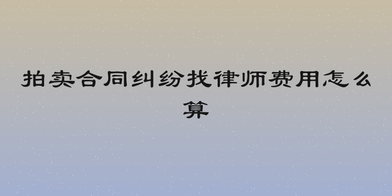 拍卖合同纠纷找律师费用怎么算