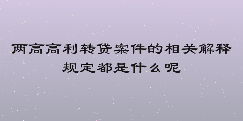 两高高利转贷案件的相关解释规定都是什么呢