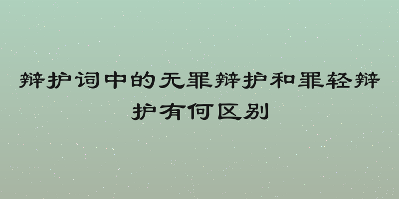 辩护词中的无罪辩护和罪轻辩护有何区别