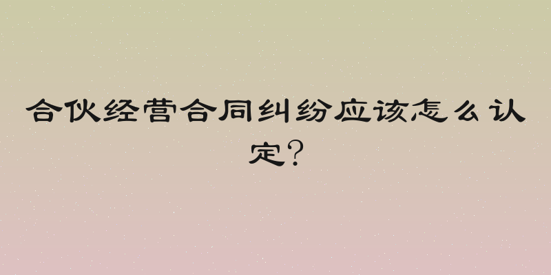 合伙经营合同纠纷应该怎么认定?
