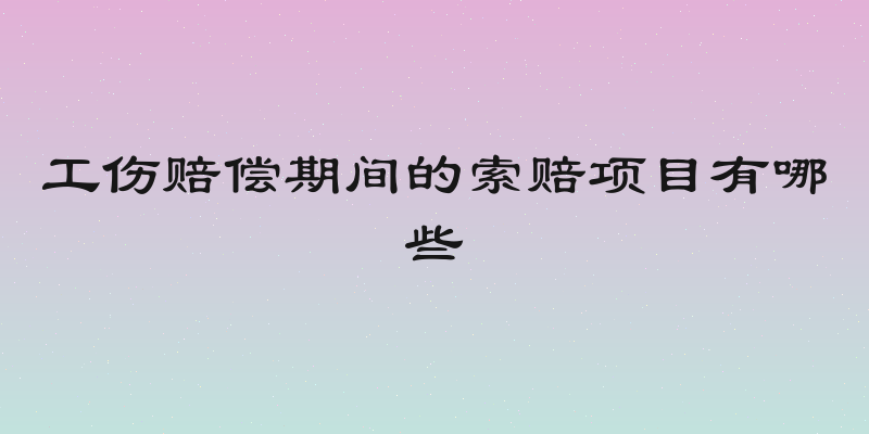 工伤赔偿期间的索赔项目有哪些